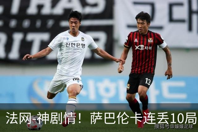 法网-神剧情！萨巴伦卡连丢10局+决胜盘吞蛋无缘四强