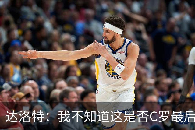 达洛特：我不知道这是否C罗最后一届世界杯，他理应赢得世界杯